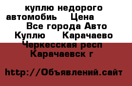 куплю недорого автомобиь  › Цена ­ 5-20000 - Все города Авто » Куплю   . Карачаево-Черкесская респ.,Карачаевск г.